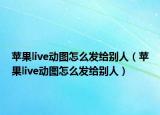 苹果live动图怎么发给别人（苹果live动图怎么发给别人）