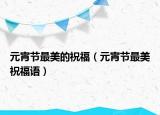 元宵节最美的祝福（元宵节最美祝福语）