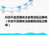 抖音不是互相关注会有浏览记录吗（抖音不互相关注能看到浏览记录吗）