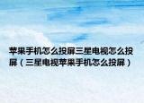 苹果手机怎么投屏三星电视怎么投屏（三星电视苹果手机怎么投屏）