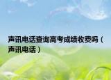 声讯电话查询高考成绩收费吗（声讯电话）