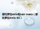 摩托罗拉atrix和razr maxx（摩托罗拉Atrix 4G）
