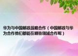 华为与中国邮政战略合作（中国邮政与华为合作他们都能在哪些领域合作呢）