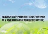 海南葫芦娃药业集团股份有限公司招聘信息（海南葫芦娃药业集团股份有限公司）