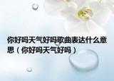 你好吗天气好吗歌曲表达什么意思（你好吗天气好吗）