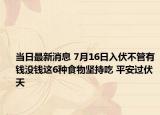 当日最新消息 7月16日入伏不管有钱没钱这6种食物坚持吃 平安过伏天