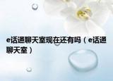 e话通聊天室现在还有吗（e话通聊天室）