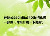 佳能a3300is和a3400is相比哪一款好（详细介绍一下谢谢）