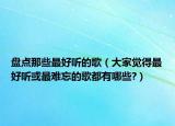盘点那些最好听的歌（大家觉得最好听或最难忘的歌都有哪些?）