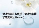 贾盛强现在怎么样（贾盛强淘汰了感觉不公平●︿●）
