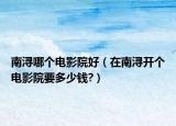 南浔哪个电影院好（在南浔开个电影院要多少钱?）