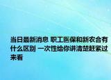 当日最新消息 职工医保和新农合有什么区别 一次性给你讲清楚赶紧过来看