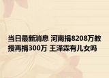 当日最新消息 河南捐8208万教授再捐300万 王泽霖有儿女吗
