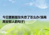 今日更新朋友失恋了怎么办(情商高安慰人的句子)
