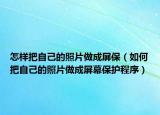怎样把自己的照片做成屏保（如何把自己的照片做成屏幕保护程序）