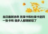 当日最新消息 医保卡和社保卡是同一张卡吗 很多人都理解错了