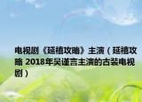 电视剧《延禧攻略》主演（延禧攻略 2018年吴谨言主演的古装电视剧）
