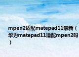 mpen2适配matepad11最新（华为matepad11适配mpen2吗）