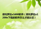 摩托罗拉a1600软件（摩托罗拉a1200e下载的软件怎么才能认证）