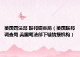 美国司法部 联邦调查局（美国联邦调查局 美国司法部下辖情报机构）