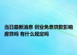 当日最新消息 创业免息贷款影响房贷吗 有什么规定吗