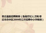 枣庄最新招聘教师（鲁南世纪人才网:枣庄市市中区2009年公开招聘中小学教师）