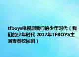 tfboys电视剧我们的少年时代（我们的少年时代 2017年TFBOYS主演青春校园剧）