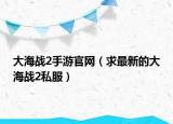 大海战2手游官网（求最新的大海战2私服）