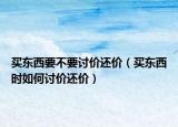 买东西要不要讨价还价（买东西时如何讨价还价）