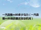 一汽森雅m80多少马力（一汽森雅m80真的要改发动机吗）