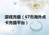 游戏充值（67币海外点卡充值平台）