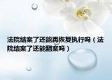 法院结案了还能再恢复执行吗（法院结案了还能翻案吗）