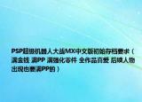 PSP超级机器人大战MX中文版初始存档要求（满金钱 满PP 满强化零件 全作品喜爱 后续人物出现也要满PP的）