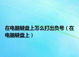 在电脑键盘上怎么打出负号（在电脑键盘上）