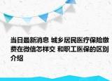 当日最新消息 城乡居民医疗保险缴费在微信怎样交 和职工医保的区别介绍