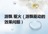 游飘 驱火（游飘驱动的效果问题）
