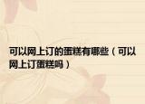 可以网上订的蛋糕有哪些（可以网上订蛋糕吗）