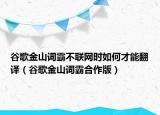 谷歌金山词霸不联网时如何才能翻译（谷歌金山词霸合作版）
