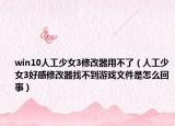 win10人工少女3修改器用不了（人工少女3好感修改器找不到游戏文件是怎么回事）