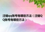 注销qq账号有哪些方法（注销QQ账号有哪些方法）
