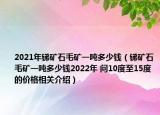 2021年锑矿石毛矿一吨多少钱（锑矿石毛矿一吨多少钱2022年 问10度至15度的价格相关介绍）