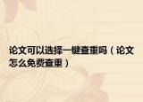 论文可以选择一键查重吗（论文怎么免费查重）