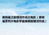 奥特曼之超银河传说大电影（奥特曼系列大电影宇宙英雄超银河传说）