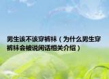 男生该不该穿裤袜（为什么男生穿裤袜会被说闲话相关介绍）