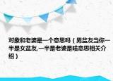对象和老婆是一个意思吗（男盆友当你一半是女盆友,一半是老婆是啥意思相关介绍）