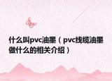 什么叫pvc油墨（pvc线缆油墨做什么的相关介绍）