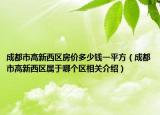 成都市高新西区房价多少钱一平方（成都市高新西区属于哪个区相关介绍）