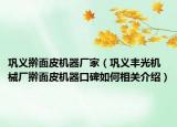 巩义擀面皮机器厂家（巩义丰光机械厂擀面皮机器口碑如何相关介绍）
