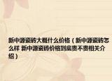 新中源瓷砖大概什么价格（新中源瓷砖怎么样 新中源瓷砖价格到底贵不贵相关介绍）
