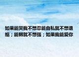 如果能哭我不想忍能自私就不想退缩；能弱就不想强；如果我能爱你